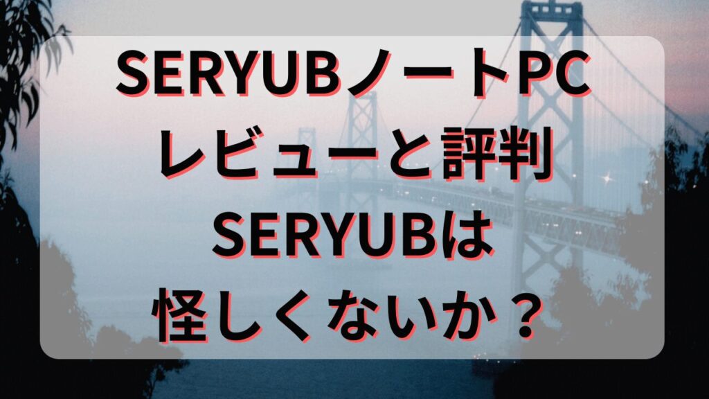 SERYUBノートPCレビューと評判♪SERYUB格安ノートPCは怪しくないか？